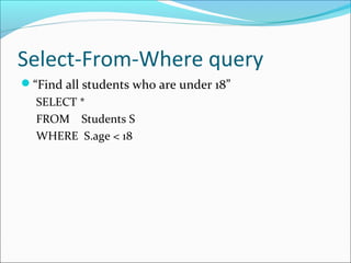 Select-From-Where query 
“Find all students who are under 18” 
SELECT * 
FROM Students S 
WHERE S.age < 18 
 