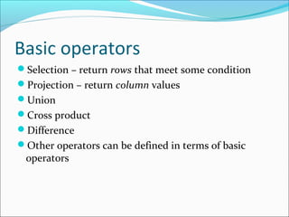 Basic operators 
Selection – return rows that meet some condition 
Projection – return column values 
Union 
Cross product 
Difference 
Other operators can be defined in terms of basic 
operators 
 