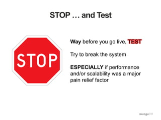 STOP … and Test
Way before you go live, TEST
Try to break the system
ESPECIALLY if performance
and/or scalability was a major
pain relief factor
 