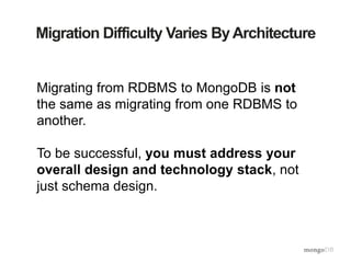 Migration Difficulty Varies ByArchitecture
Migrating from RDBMS to MongoDB is not
the same as migrating from one RDBMS to
another.
To be successful, you must address your
overall design and technology stack, not
just schema design.
 