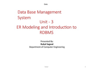 Data Base Management
System
Unit - 3
ER Modeling and Introduction to
RDBMS
Date:
Presented By:
Rubal Sagwal
Department of Computer Engineering
2
Rubal
 