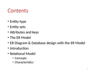3
Contents
• Entity type
• Entity sets
• Attributes and keys
• The ER Model
• ER Diagram & Database design with the ER Model
• Introduction
• Relational Model
• Concepts
• Characteristics
 