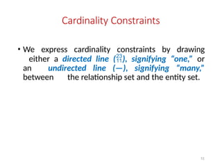 51
Cardinality Constraints
• We express cardinality constraints by drawing
either a directed line (), signifying “one,” or
an undirected line (—), signifying “many,”
between the relationship set and the entity set.
 