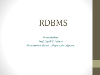 RDBMS
Presented by
Prof. Dipali Y. Jadhav
Mamasaheb Mohol college,kothrud,pune.
 
