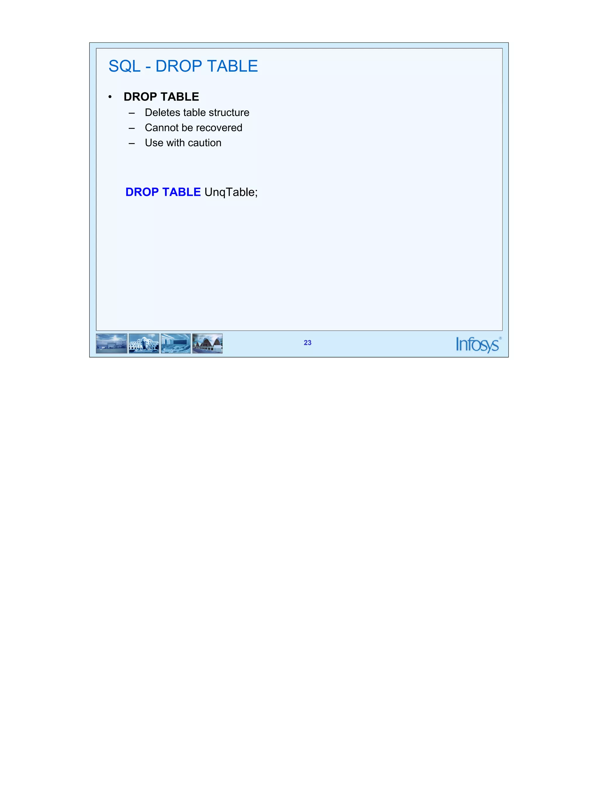 23 
23 
SQL - DROP TABLE 
• DROP TABLE 
– Deletes table structure 
– Cannot be recovered 
– Use with caution 
DROP TABLE UnqTable; 
 