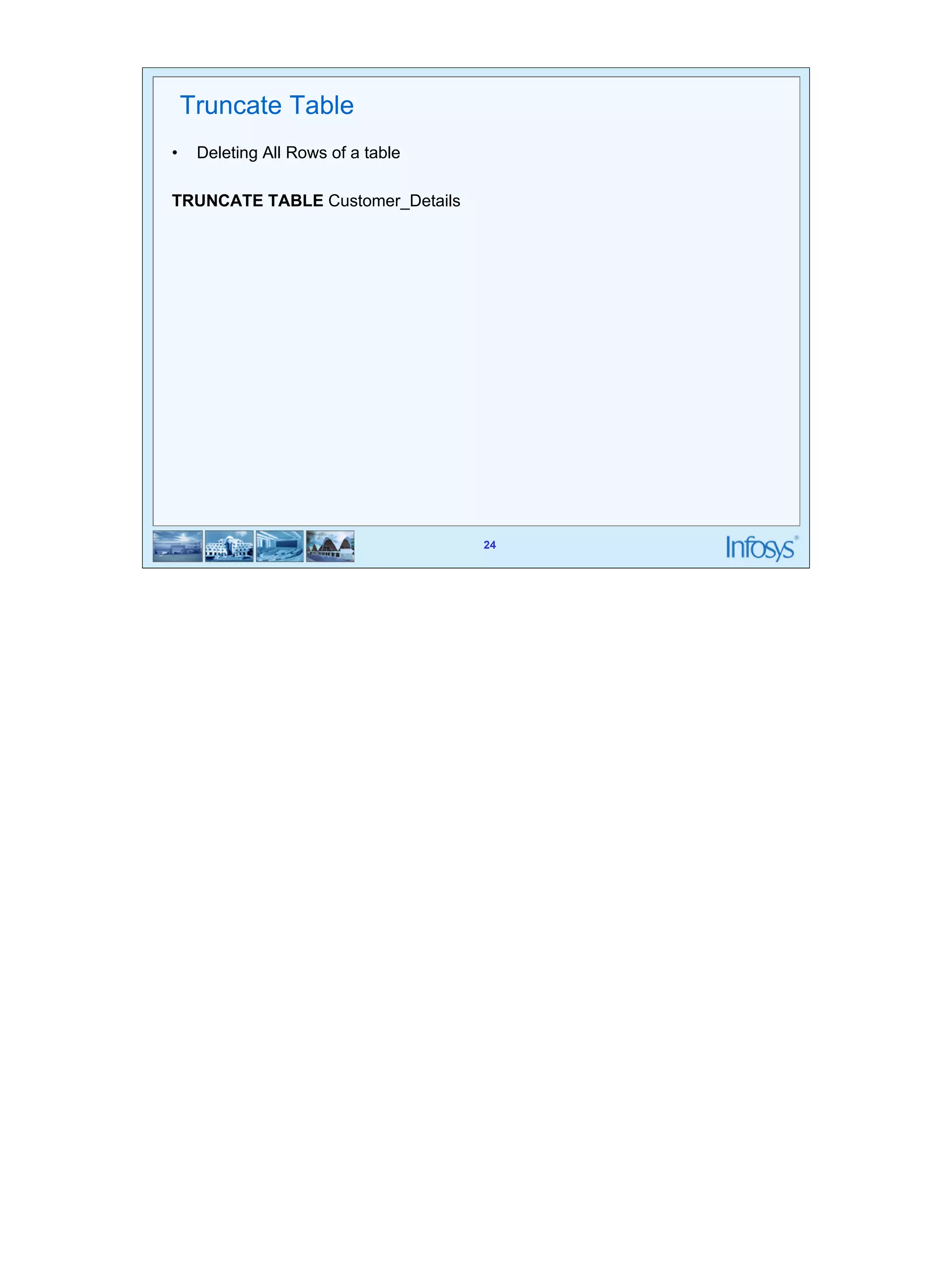 24 
24 
Truncate Table 
• Deleting All Rows of a table 
TRUNCATE TABLE Customer_Details 
 