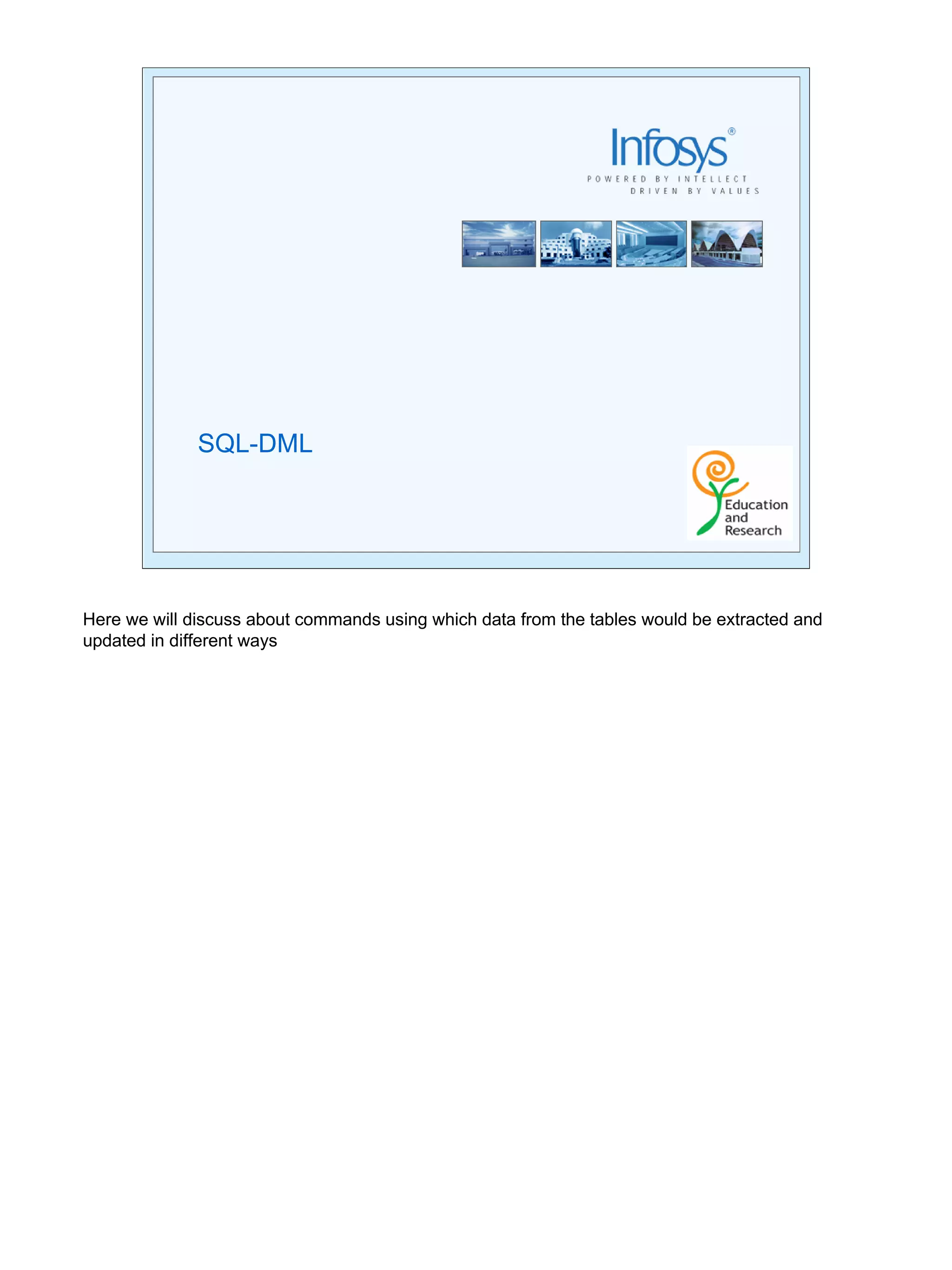 28 
SQL-DML 
Here we will discuss about commands using which data from the tables would be extracted and 
updated in different ways 
 
