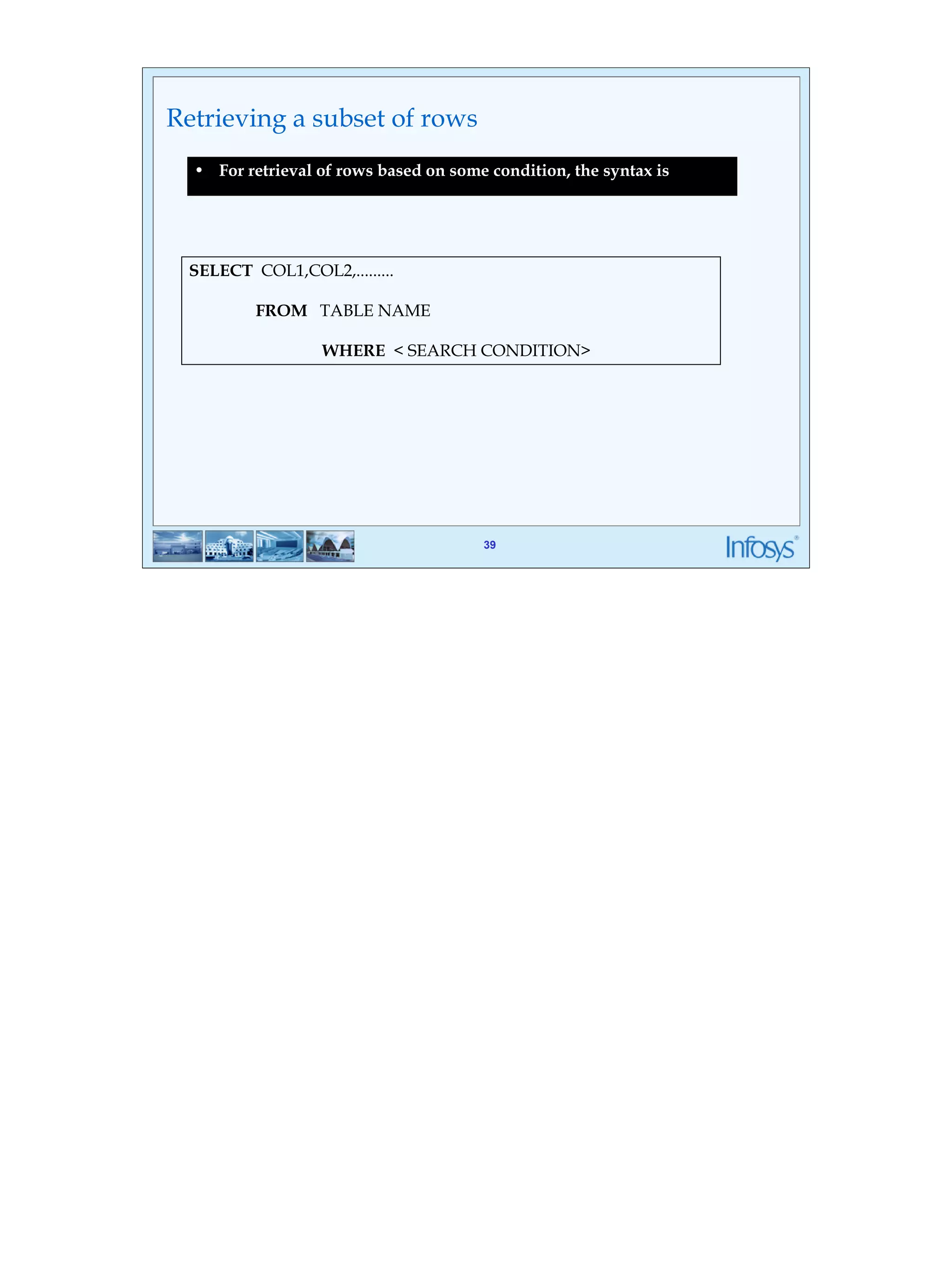 39 
• For retrieval of rows based on some condition, the syntax is 
39 
Retrieving a subset of rows 
SELECT COL1,COL2,......... 
FROM TABLE NAME 
WHERE < SEARCH CONDITION> 
 