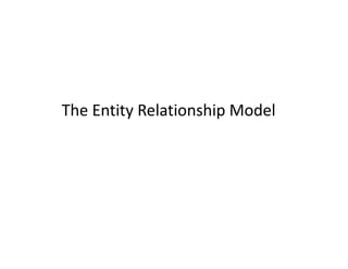 The Entity Relationship Model
 