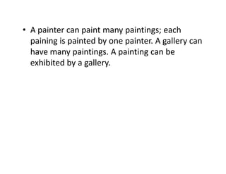 • A painter can paint many paintings; each
paining is painted by one painter. A gallery can
have many paintings. A painting can be
exhibited by a gallery.
 