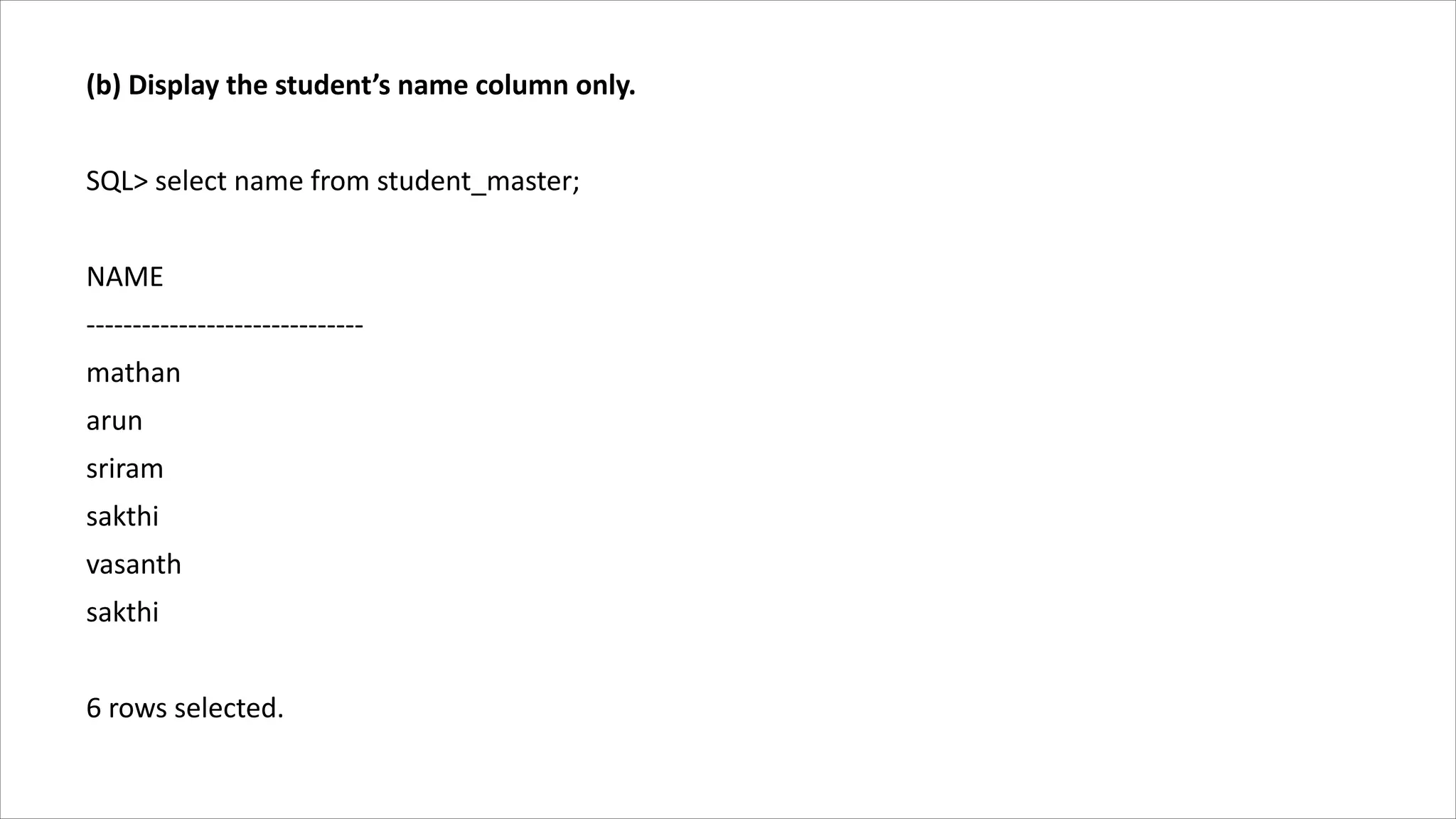 (b) Display the student’s name column only.
SQL> select name from student_master;
NAME
------------------------------
mathan
arun
sriram
sakthi
vasanth
sakthi
6 rows selected.
 