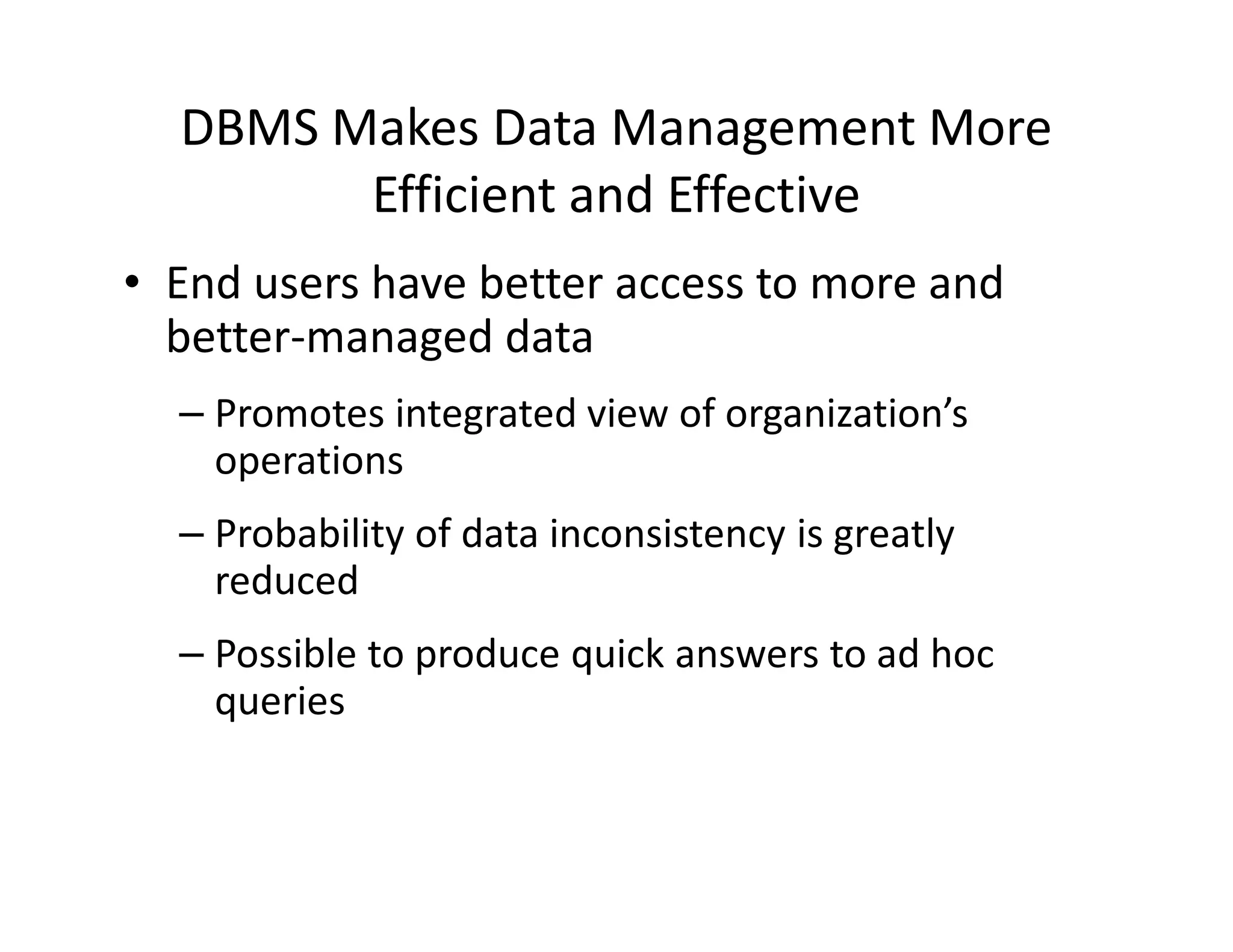 DBMS Makes Data Management More
Efficient and Effective
• End users have better access to more and
better-managed data
– Promotes integrated view of organization’s
operationsoperations
– Probability of data inconsistency is greatly
reduced
– Possible to produce quick answers to ad hoc
queries
 