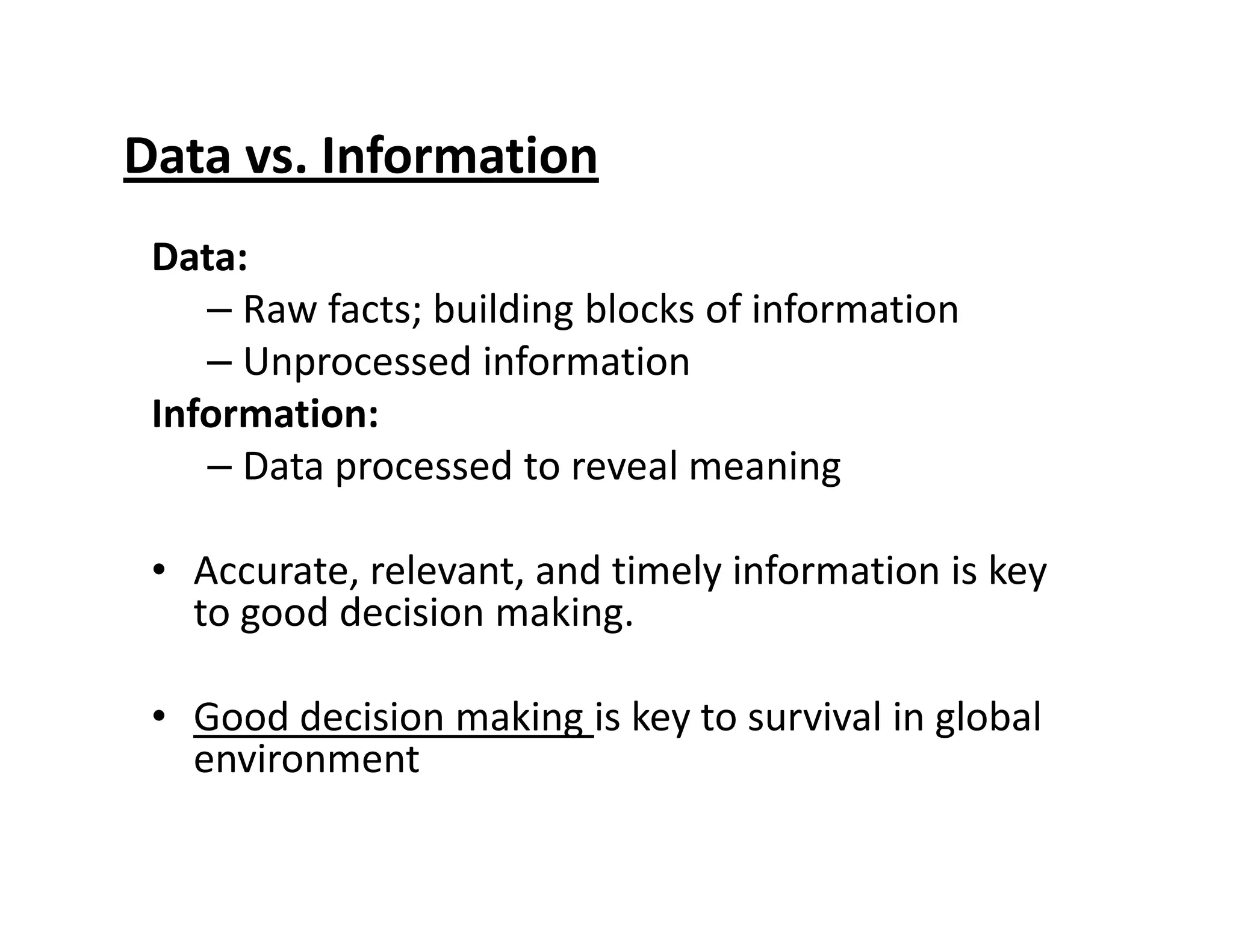 Data vs. Information
Data:
– Raw facts; building blocks of information
– Unprocessed information
Information:
– Data processed to reveal meaning– Data processed to reveal meaning
• Accurate, relevant, and timely information is key
to good decision making.
• Good decision making is key to survival in global
environment
 