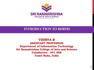 INTRODUCTION TO RDBMS
VIDHYA B
ASSISTANT PROFESSOR
Department of Information Technology
Sri Ramakrishna College of Arts and Science
Coimbatore - 641 006
Tamil Nadu, India
1
 