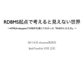RDBMS起点で考えると見えない世界
∼HTML5+okuyamaでの制作を通じてわかった『KVSのとらえ方』∼




          2011.9.22 okuyama勉強会

           BathTimeFish 村岡 正和
 