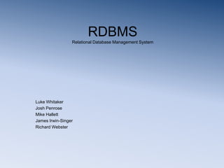 RDBMS
                 Relational Database Management System




Luke Whitaker
Josh Penrose
Mike Hallett
James Irwin-Singer
Richard Webster
 