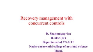 Recovery management with
concurrent controls
D. Shanmugapriya
II-Msc (IT)
Department of CS & IT
Nadar saraswathi college of arts and science
Theni.
 