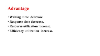 Advantage
• Waiting time decrease
• Response time decrease.
• Resourse utilization increase.
• Efficiency utilization increase.
 