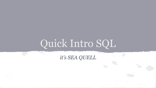 Quick Intro SQL
it’s SEA QUELL
 