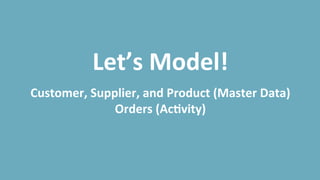 Let’s	
  Model!	
  
	
  
Customer,	
  Supplier,	
  and	
  Product	
  (Master	
  Data)	
  
Orders	
  (AcDvity)	
  
 