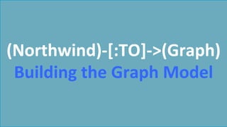 (Northwind)-­‐[:TO]-­‐>(Graph)	
  
Building	
  the	
  Graph	
  Model	
  
 