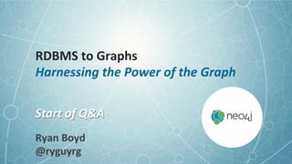 RDBMS	
  to	
  Graphs	
  
Harnessing	
  the	
  Power	
  of	
  the	
  Graph	
  
Start	
  of	
  Q&A	
  
Ryan	
  Boyd	
  
@ryguyrg	
  
 