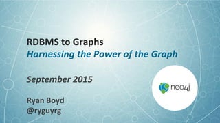RDBMS	
  to	
  Graphs	
  
Harnessing	
  the	
  Power	
  of	
  the	
  Graph	
  
September	
  2015	
  
Ryan	
  Boyd	
  
@ryguyrg	
  
 