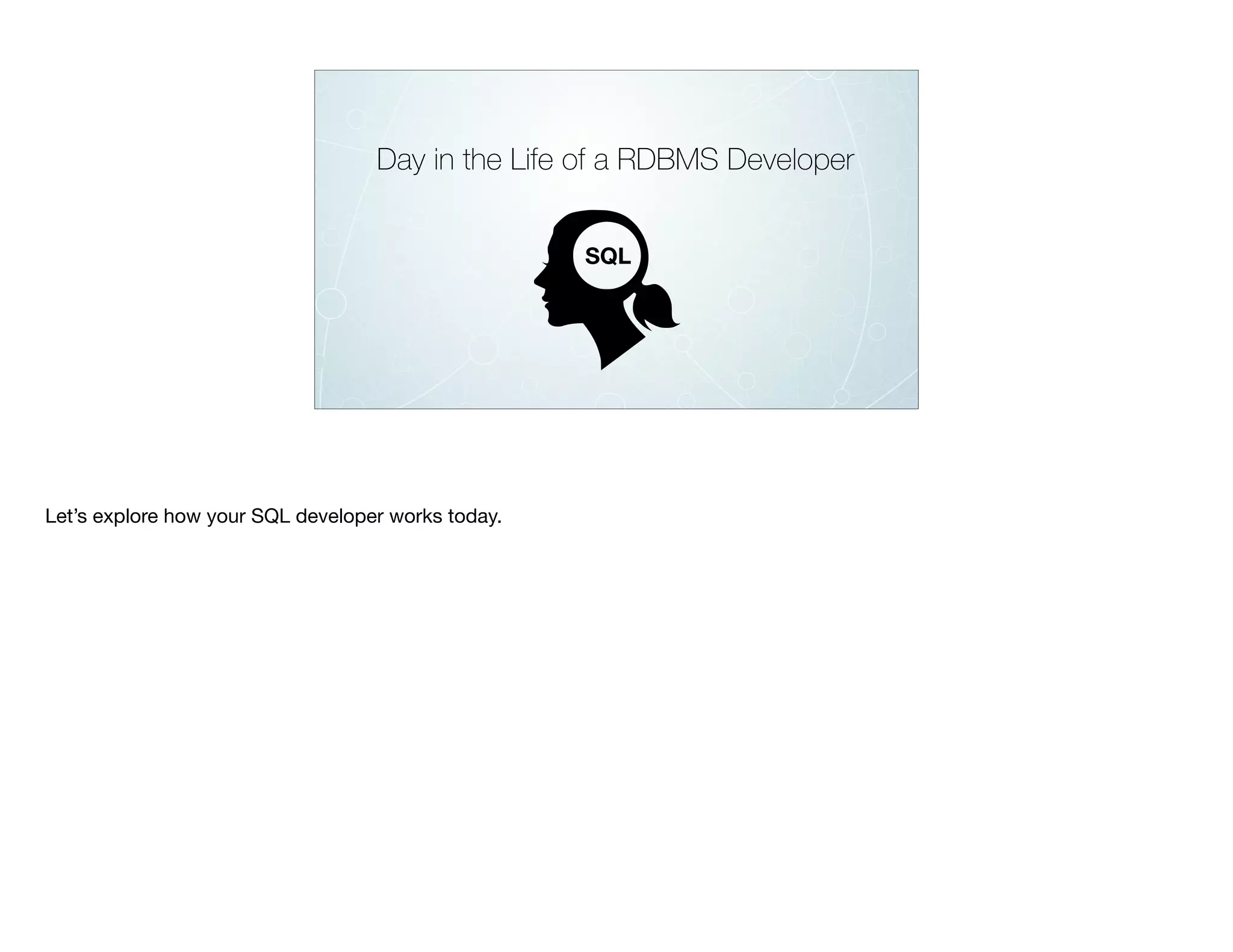 SQL
Day in the Life of a RDBMS Developer
Let’s explore how your SQL developer works today.
 