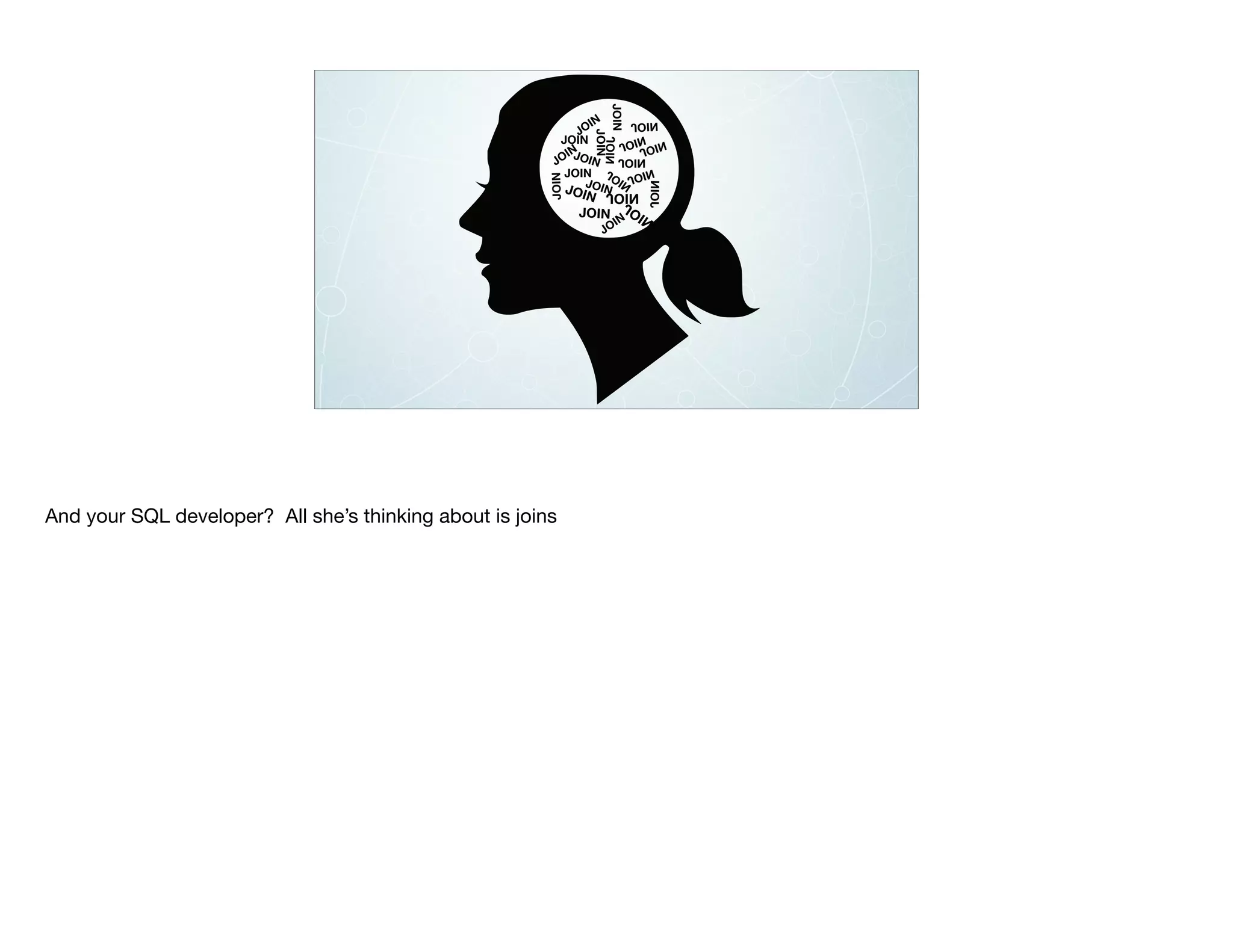 JOIN
JOIN
JOIN
JOIN
JOIN
JOIN
JOIN
JOIN
JOIN
JOIN
JOIN
JOIN
JOIN
JOIN
JOIN
JOIN
JOIN
JOIN
JOIN
JOIN
JOIN
JOIN
And your SQL developer? All she’s thinking about is joins

 
