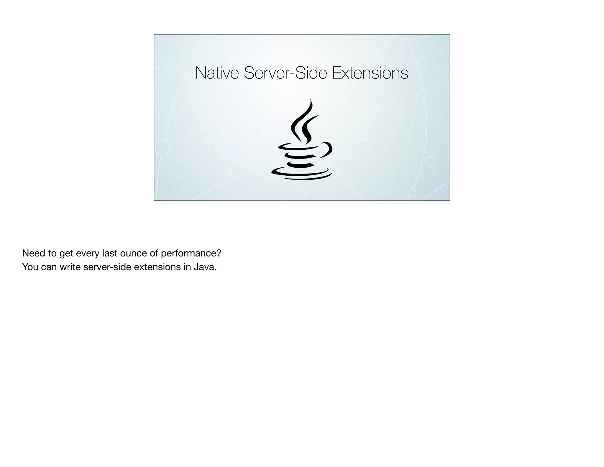 Native Server-Side Extensions
Need to get every last ounce of performance?

You can write server-side extensions in Java.
 