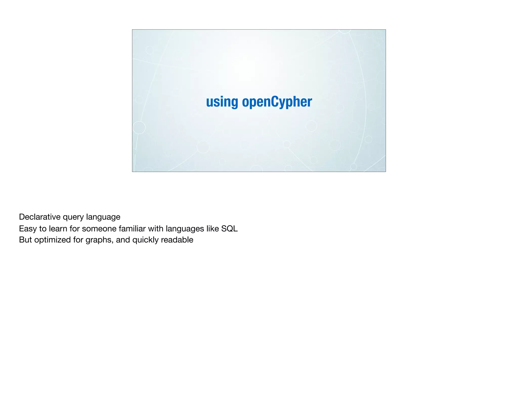 using openCypher
Declarative query language

Easy to learn for someone familiar with languages like SQL

But optimized for graphs, and quickly readable

 