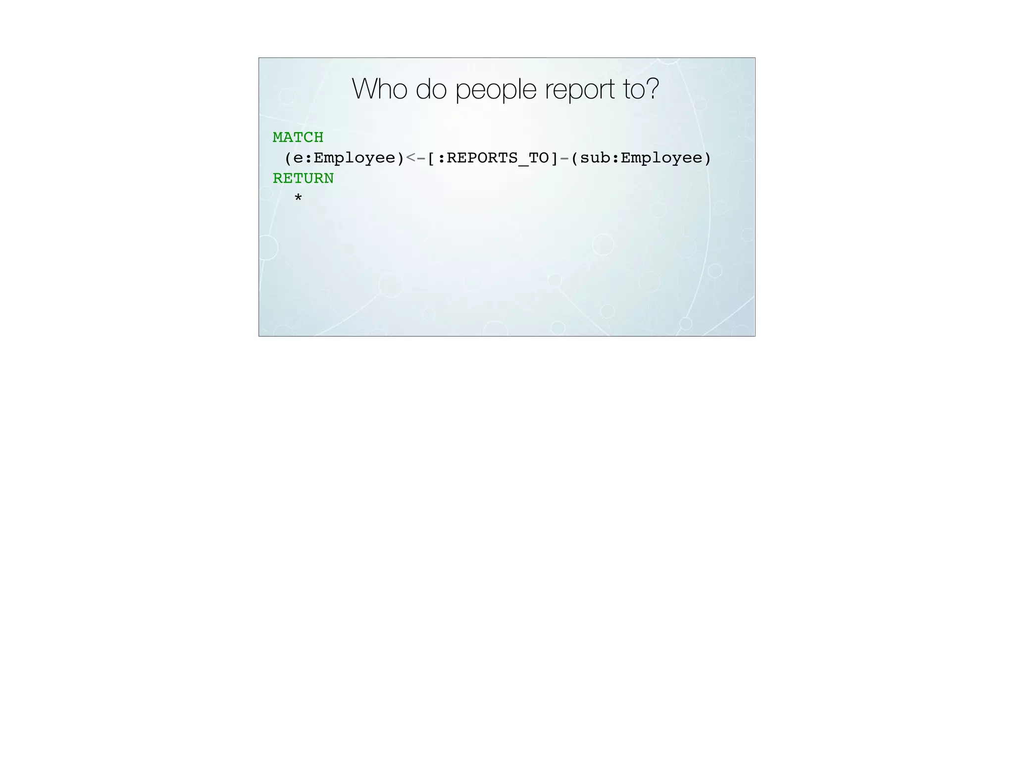 Who do people report to?
MATCH
(e:Employee)<-[:REPORTS_TO]-(sub:Employee)
RETURN
*
 