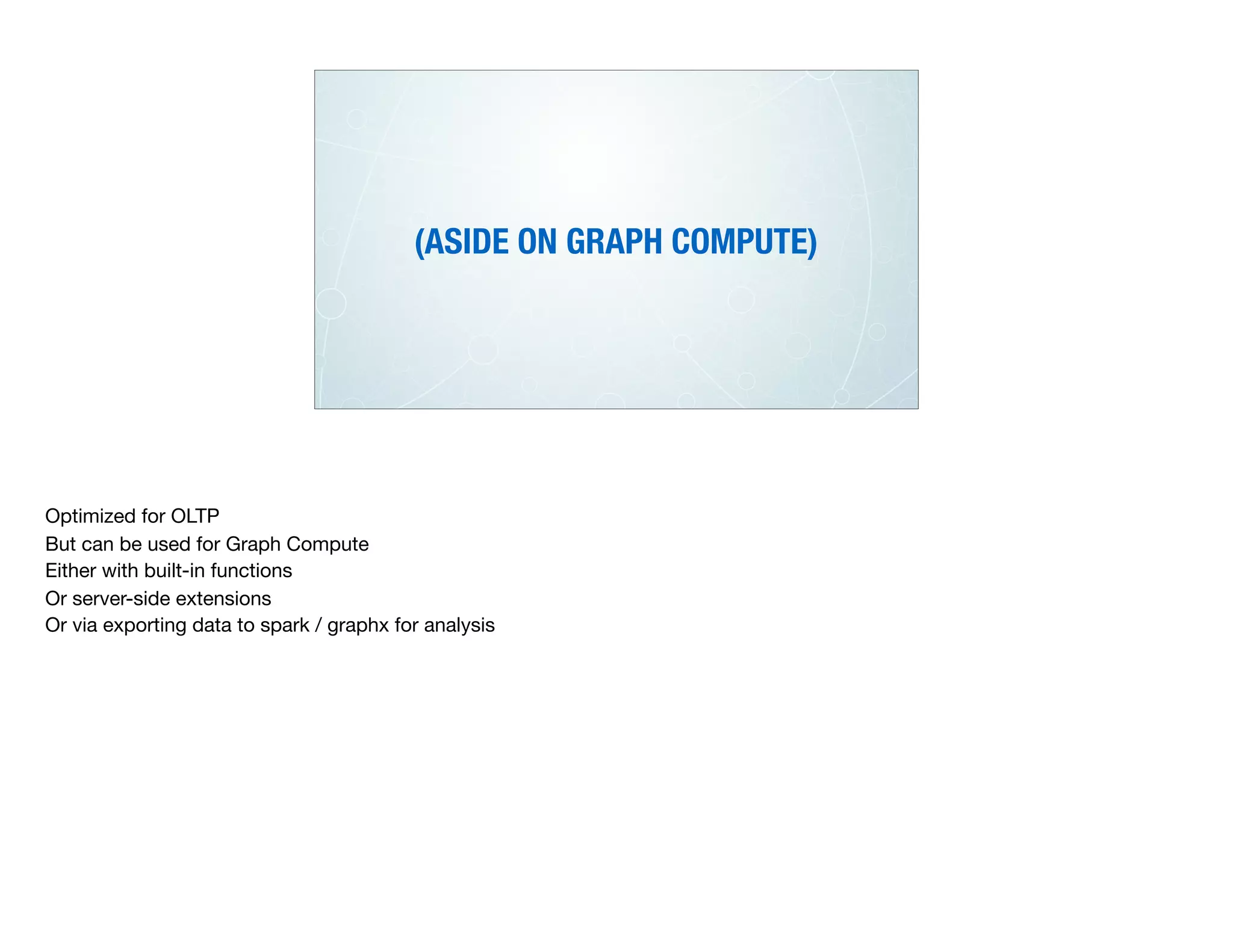 (ASIDE ON GRAPH COMPUTE)
Optimized for OLTP

But can be used for Graph Compute

Either with built-in functions

Or server-side extensions

Or via exporting data to spark / graphx for analysis
 