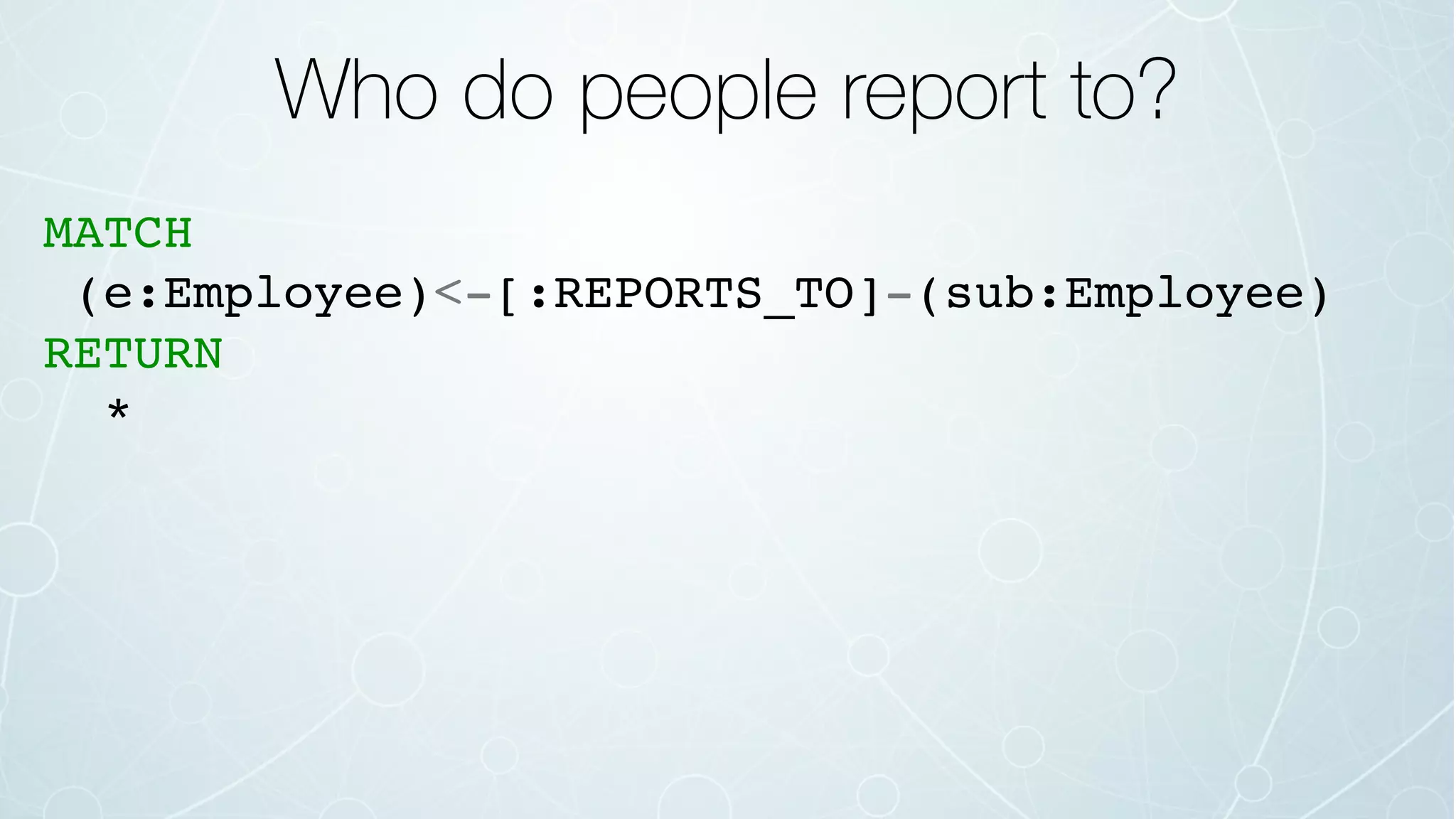 Who do people report to?
MATCH
(e:Employee)<-[:REPORTS_TO]-(sub:Employee)
RETURN
*
 