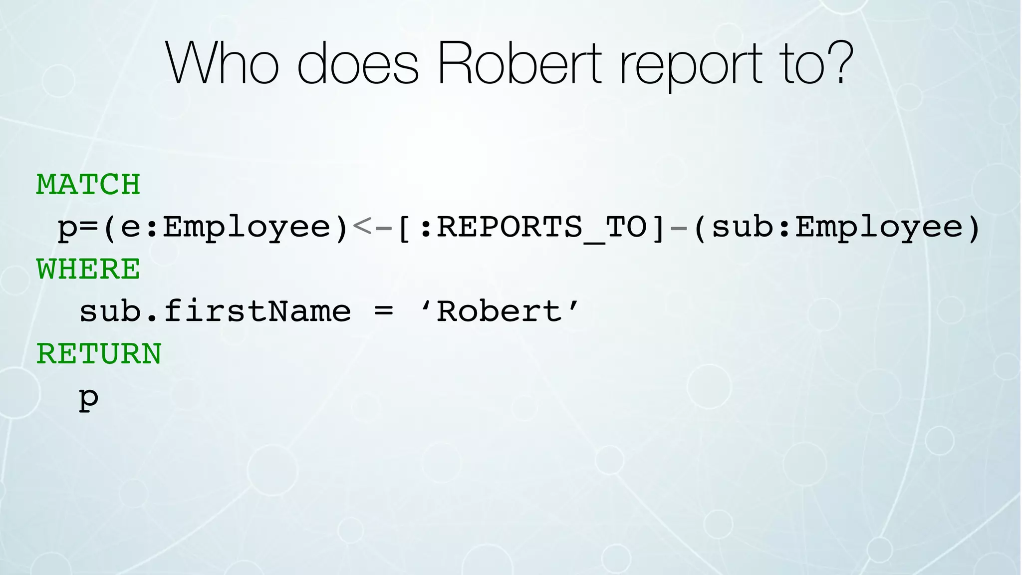 Who does Robert report to?
MATCH
p=(e:Employee)<-[:REPORTS_TO]-(sub:Employee)
WHERE
sub.firstName = ‘Robert’
RETURN
p
 