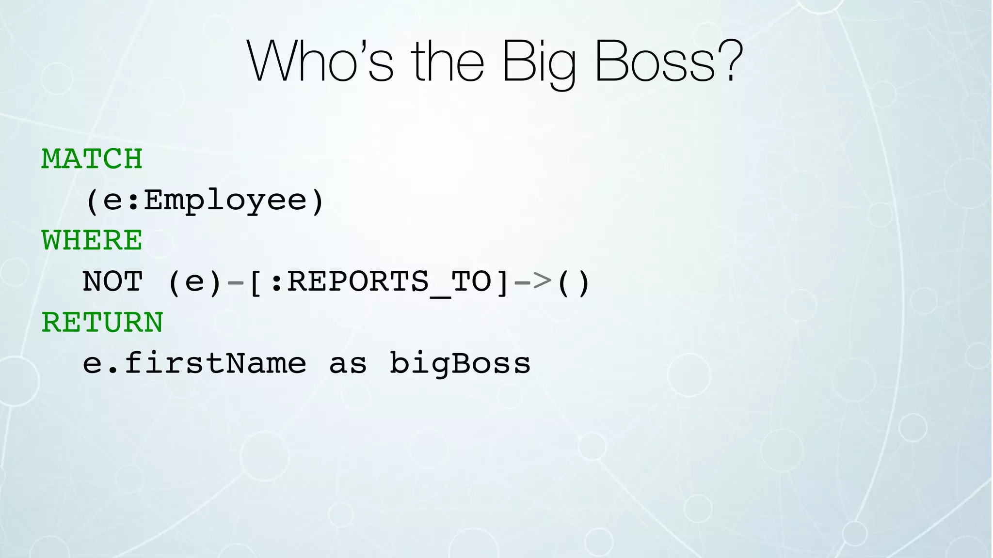 Who’s the Big Boss?
MATCH
(e:Employee)
WHERE
NOT (e)-[:REPORTS_TO]->()
RETURN
e.firstName as bigBoss
 