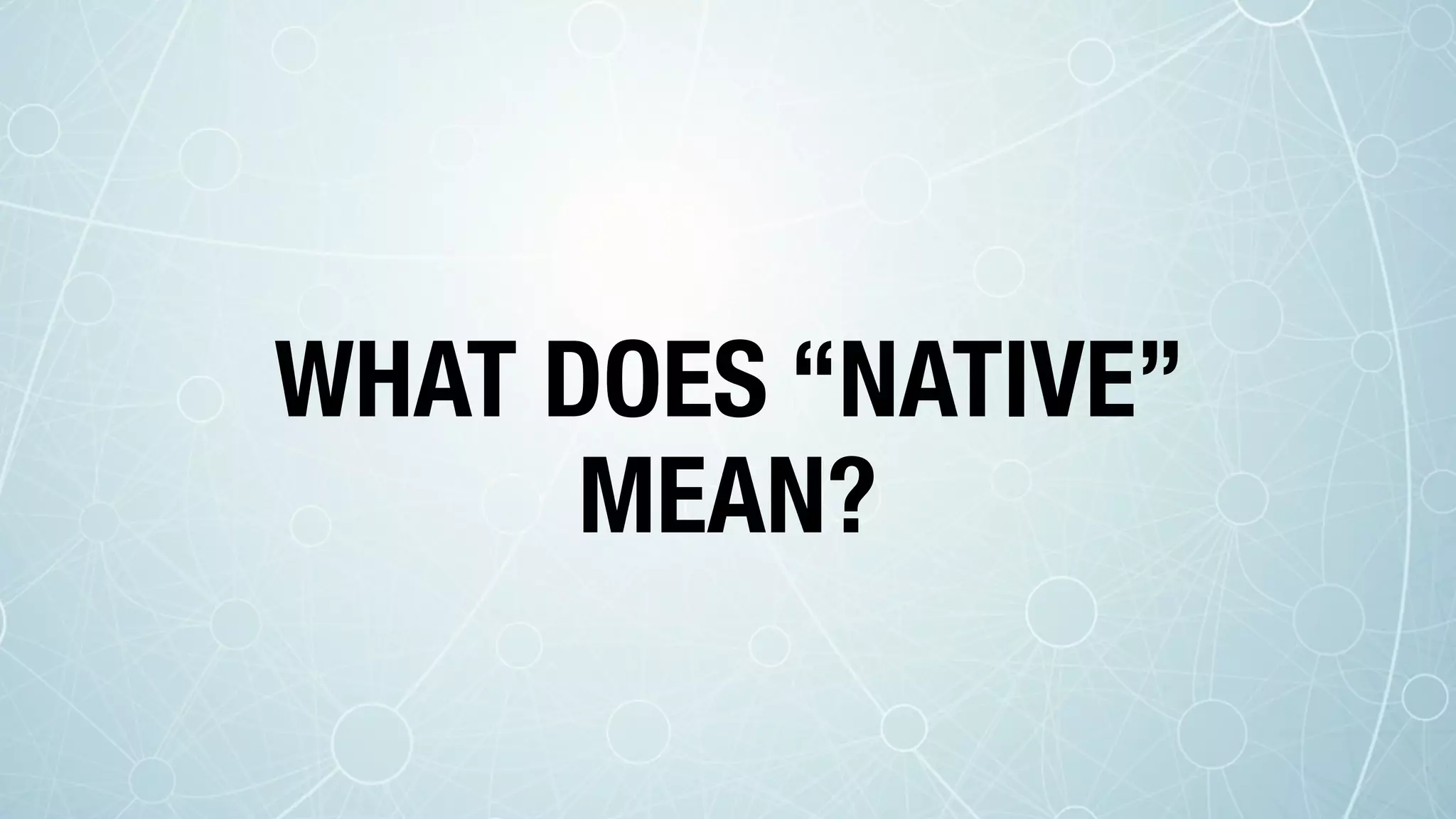 WHAT DOES “NATIVE”
MEAN?
 