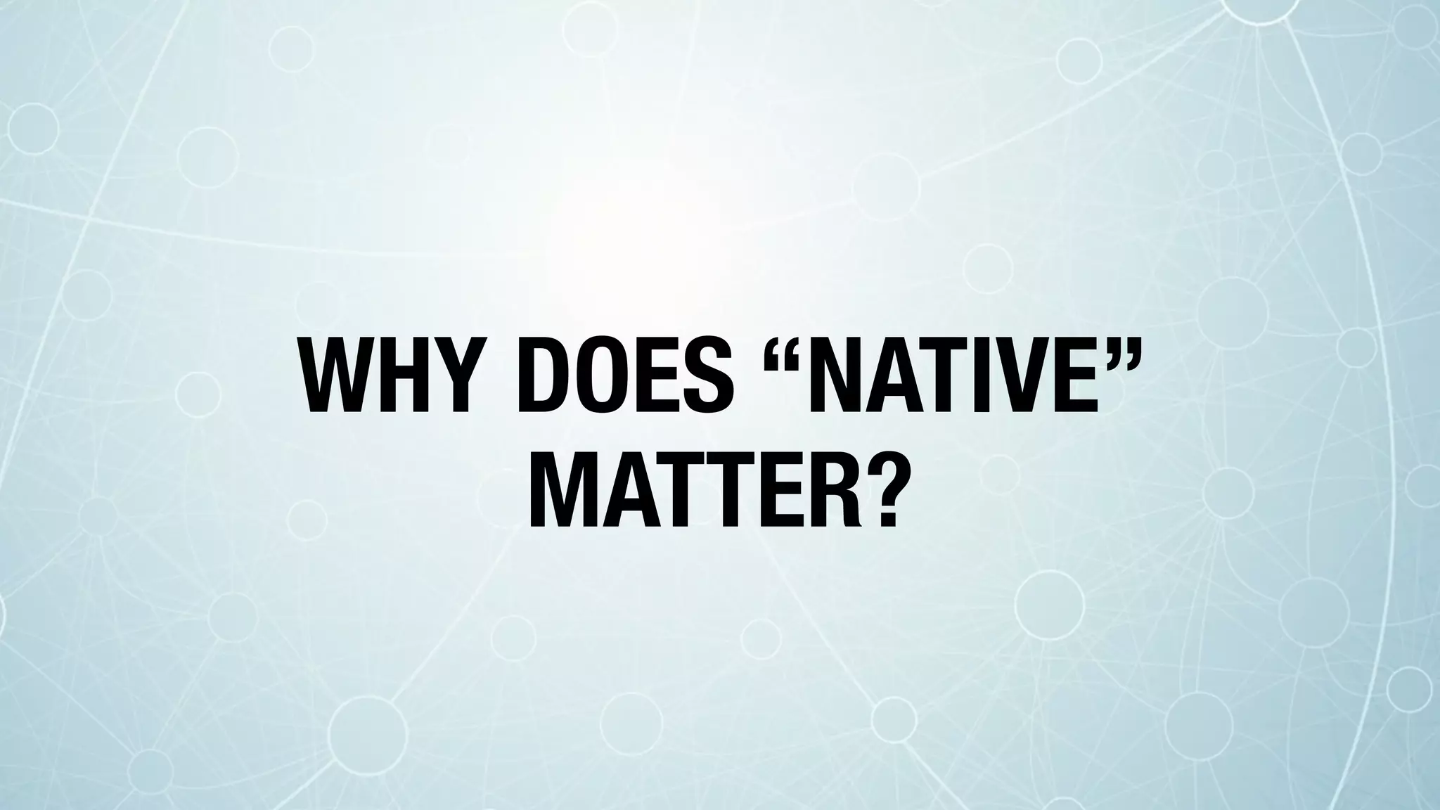 WHY DOES “NATIVE”
MATTER?
 