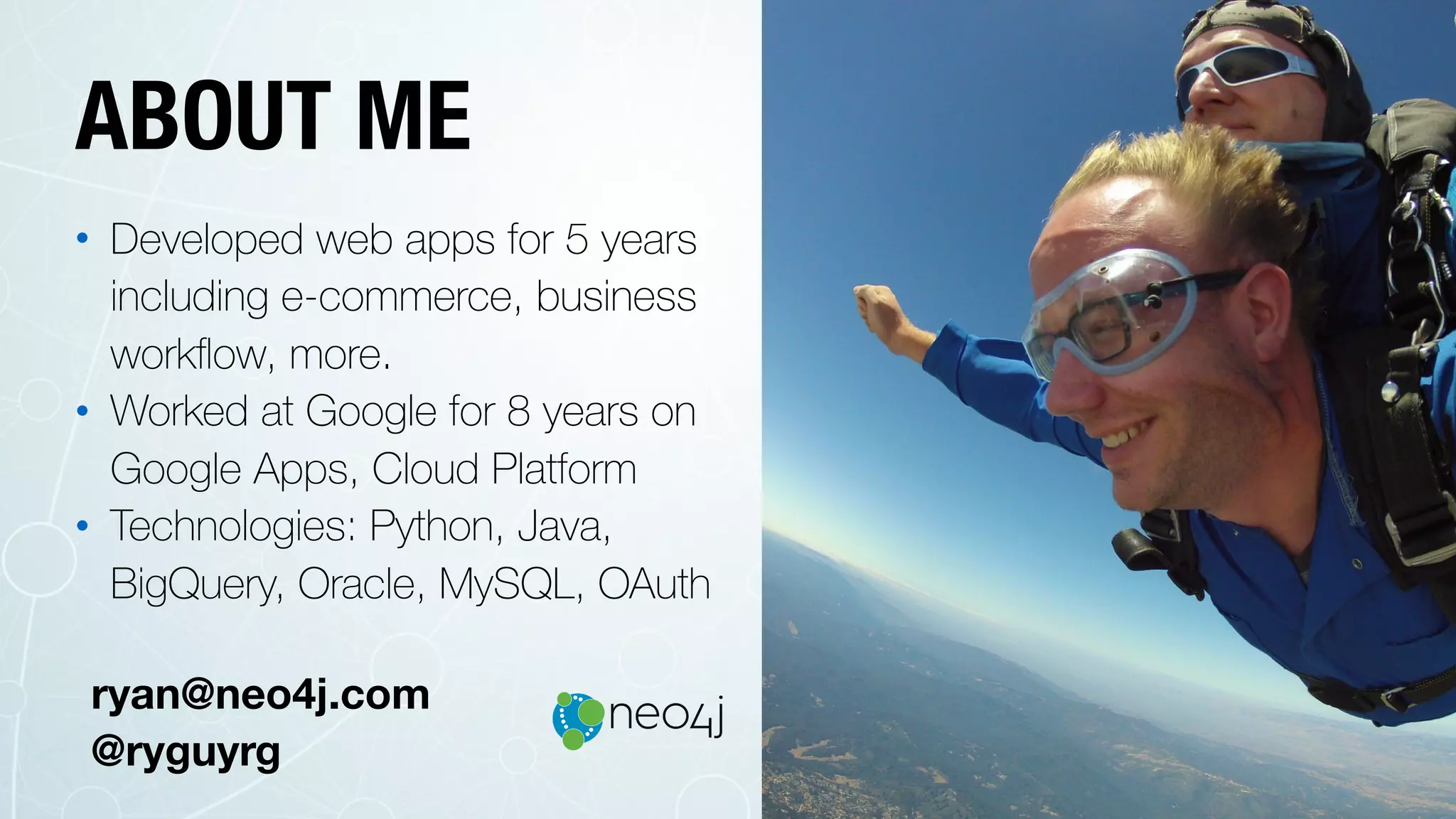 ABOUT ME
• Developed web apps for 5 years
including e-commerce, business
workﬂow, more.
• Worked at Google for 8 years on
Google Apps, Cloud Platform
• Technologies: Python, Java,
BigQuery, Oracle, MySQL, OAuth
ryan@neo4j.com
@ryguyrg
 