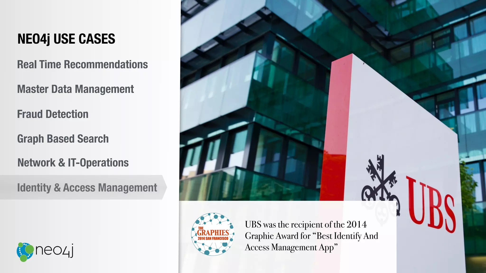 UBS was the recipient of the 2014
Graphie Award for “Best Identify And
Access Management App”
NEO4j USE CASES
Real Time Recommendations
Master Data Management
Fraud Detection
Identity & Access Management
Graph Based Search
Network & IT-Operations
 