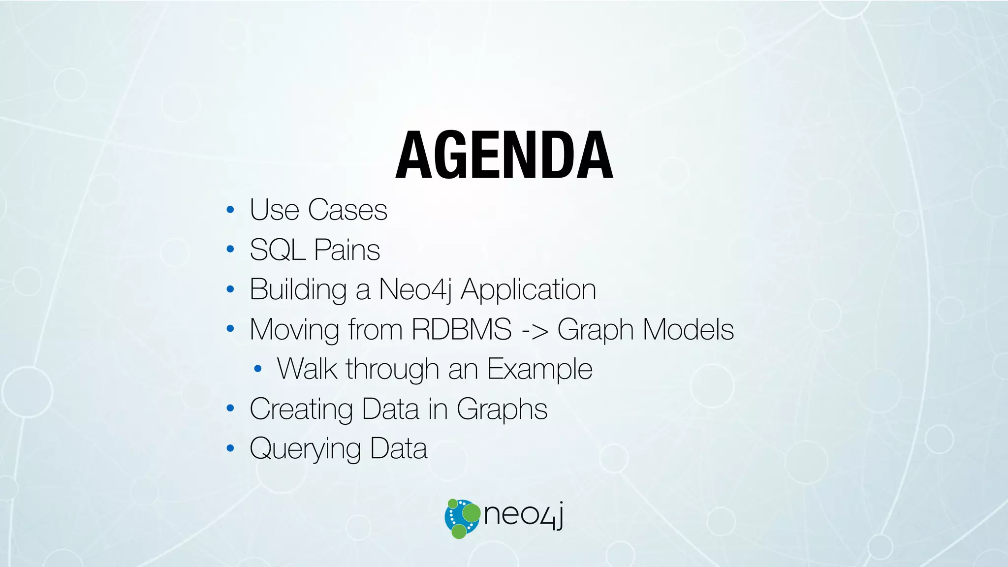 AGENDA
• Use Cases
• SQL Pains
• Building a Neo4j Application
• Moving from RDBMS -> Graph Models
• Walk through an Example
• Creating Data in Graphs
• Querying Data
 