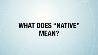 WHAT DOES “NATIVE”
MEAN?
 
