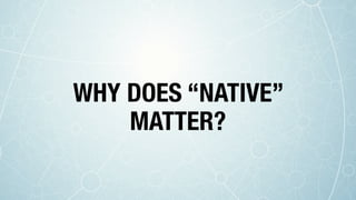 WHY DOES “NATIVE”
MATTER?
 