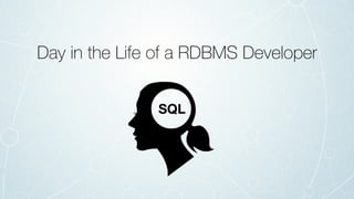 SQL
Day in the Life of a RDBMS Developer
 