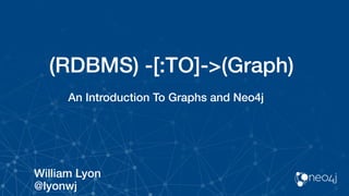 (RDBMS) -[:TO]->(Graph)
An Introduction To Graphs and Neo4j
William Lyon
@lyonwj
 