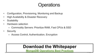 41
• Configuration, Provisioning, Monitoring and Backup
• High Availability & Disaster Recovery
• Scalability
• Hardware selection
– Commodity Servers: Prioritize RAM, Fast CPUs & SSD
• Security
– Access Control, Authentication, Encryption
Operations
Download the Whitepaper
MongoDB Operations Best Practices
 