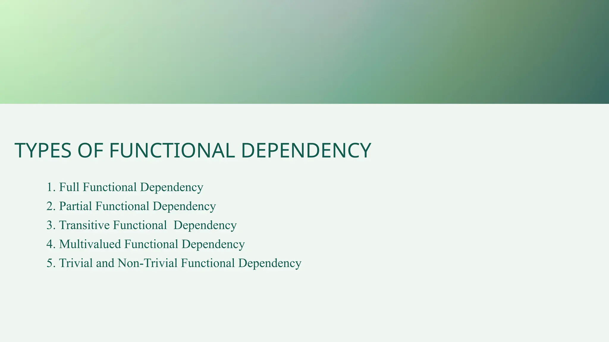 TYPES OF FUNCTIONAL DEPENDENCY
1. Full Functional Dependency
2. Partial Functional Dependency
3. Transitive Functional Dependency
4. Multivalued Functional Dependency
5. Trivial and Non-Trivial Functional Dependency
 