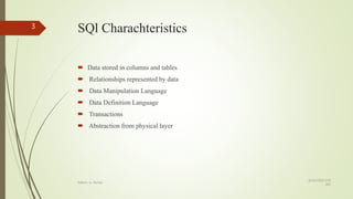SQl Charachteristics
 Data stored in columns and tables
 Relationships represented by data
 Data Manipulation Language
 Data Definition Language
 Transactions
 Abstraction from physical layer
8/19/2018 6:39
AM
Rdbms vs. NoSql
3
 