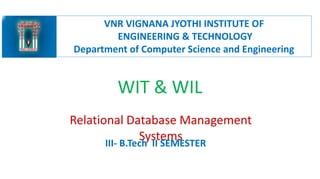 WIT & WIL
Relational Database Management
Systems
VNR VIGNANA JYOTHI INSTITUTE OF
ENGINEERING & TECHNOLOGY
Department of Computer Science and Engineering
III- B.Tech II SEMESTER
 