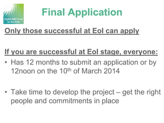 Final Application
Only those successful at EoI can apply

If you are successful at EoI stage, everyone:
• Has 12 months to submit an application or by
   12noon on the 10th of March 2014

• Take time to develop the project – get the right
  people and commitments in place
 